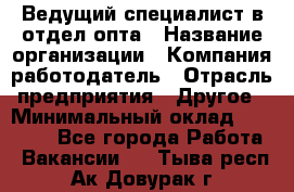 Ведущий специалист в отдел опта › Название организации ­ Компания-работодатель › Отрасль предприятия ­ Другое › Минимальный оклад ­ 42 000 - Все города Работа » Вакансии   . Тыва респ.,Ак-Довурак г.